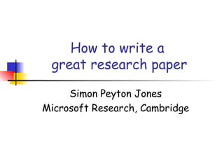 How to write a
 great research paper

     Simon Peyton Jones
Microsoft Research, Cambridge
 