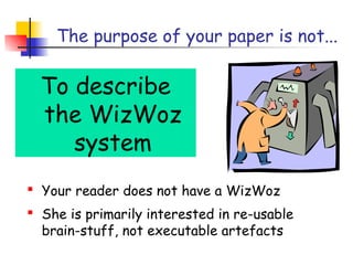 The purpose of your paper is not...

  To describe
  the WizWoz
     system
 Your reader does not have a WizWoz
 She is primarily interested in re-usable
  brain-stuff, not executable artefacts
 