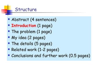 Structure
   Abstract (4 sentences)
   Introduction (1 page)
   The problem (1 page)
   My idea (2 pages)
   The details (5 pages)
   Related work (1-2 pages)
   Conclusions and further work (0.5 pages)
 