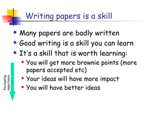 Writing papers is a skill
                Many papers are badly written
                Good writing is a skill you can learn
                It’s a skill that is worth learning:
                    You will get more brownie points (more
                     papers accepted etc)
                     Your ideas will have more impact
importance
Increasing




                 

                    You will have better ideas
 