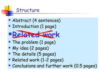 Structure
   Abstract (4 sentences)
   Introduction (1 page)
   Related work
   The problem (1 page)
   My idea (2 pages)
   The details (5 pages)
   Related work (1-2 pages)
   Conclusions and further work (0.5 pages)
 