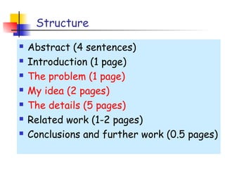 Structure
   Abstract (4 sentences)
   Introduction (1 page)
   The problem (1 page)
   My idea (2 pages)
   The details (5 pages)
   Related work (1-2 pages)
   Conclusions and further work (0.5 pages)
 