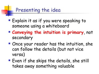 Presenting the idea
   Explain it as if you were speaking to
    someone using a whiteboard
   Conveying the intuition is primary, not
    secondary
   Once your reader has the intuition, she
    can follow the details (but not vice
    versa)
   Even if she skips the details, she still
    takes away something valuable
 