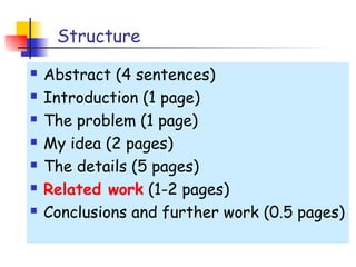 Structure
   Abstract (4 sentences)
   Introduction (1 page)
   The problem (1 page)
   My idea (2 pages)
   The details (5 pages)
   Related work (1-2 pages)
   Conclusions and further work (0.5 pages)
 