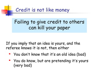 Credit is not like money

    Failing to give credit to others
           can kill your paper


If you imply that an idea is yours, and the
referee knows it is not, then either
  You don’t know that it’s an old idea (bad)
  You do know, but are pretending it’s yours
   (very bad)
 