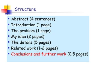 Structure
   Abstract (4 sentences)
   Introduction (1 page)
   The problem (1 page)
   My idea (2 pages)
   The details (5 pages)
   Related work (1-2 pages)
   Conclusions and further work (0.5 pages)
 