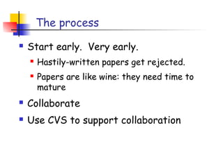 The process
   Start early. Very early.
       Hastily-written papers get rejected.
       Papers are like wine: they need time to
        mature
   Collaborate
   Use CVS to support collaboration
 