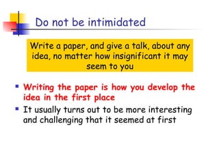 Do not be intimidated

     Write a paper, and give a talk, about any
     idea, no matter how insignificant it may
                   seem to you

   Writing the paper is how you develop the
    idea in the first place
   It usually turns out to be more interesting
    and challenging that it seemed at first
 