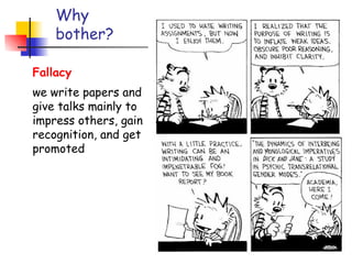 Why
    bother?

Fallacy                Good papers and
we write papers and
give talks mainly to
                         talks are a
impress others, gain
recognition, and get
                        fundamental
promoted                   part of
                          research
                         excellence
 