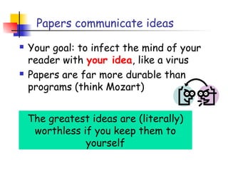 Papers communicate ideas
   Your goal: to infect the mind of your
    reader with your idea, like a virus
   Papers are far more durable than
    programs (think Mozart)


    The greatest ideas are (literally)
     worthless if you keep them to
                yourself
 