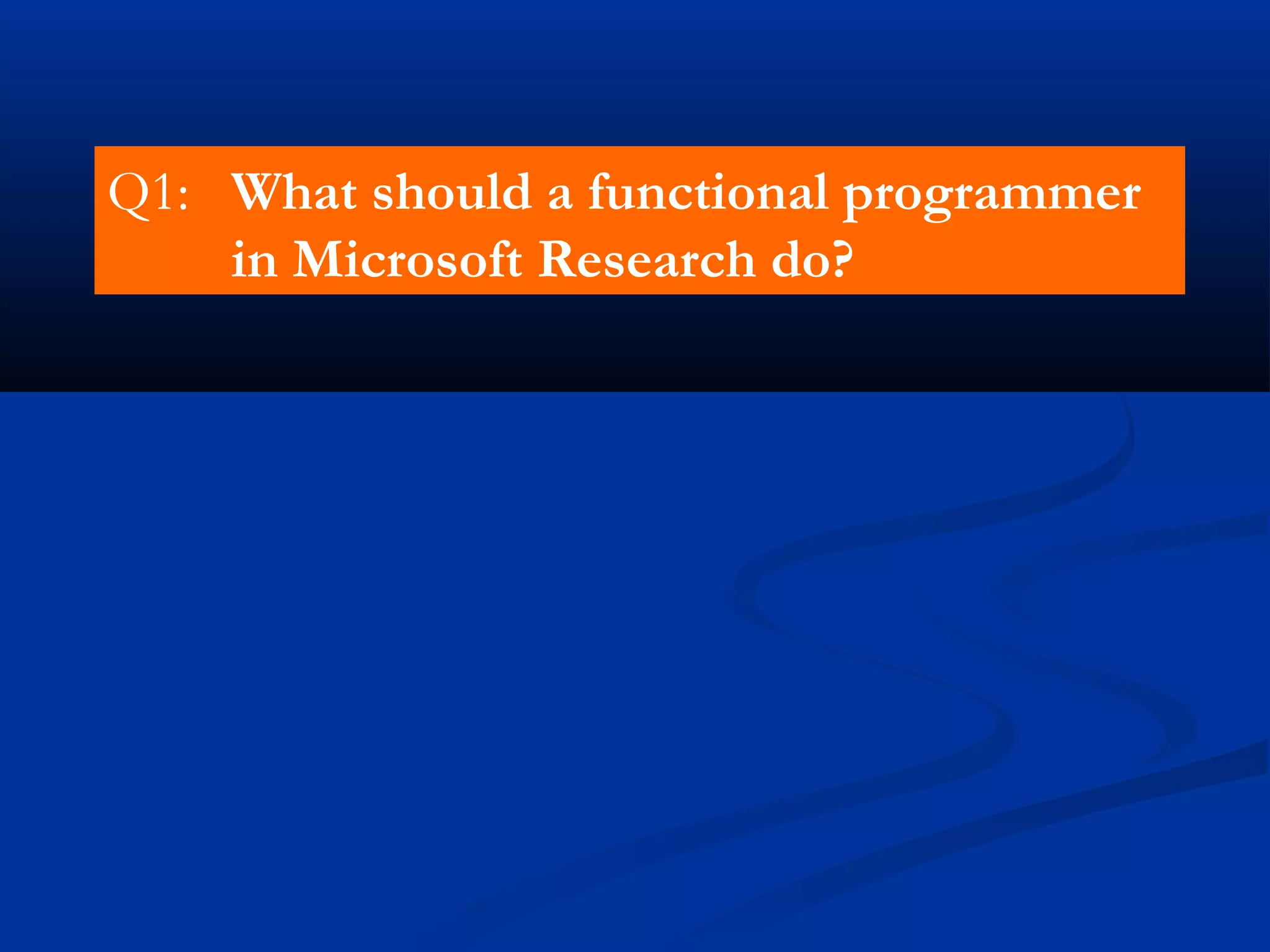 Q1: What should a functional programmer
in Microsoft Research do?
 