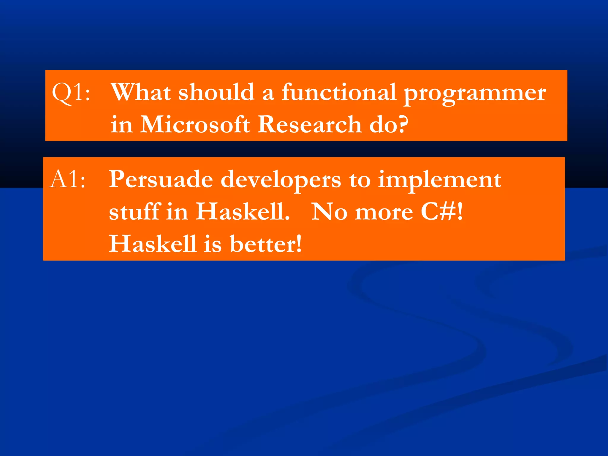 Q1: What should a functional programmer
in Microsoft Research do?
A1: Persuade developers to implement
stuff in Haskell. No more C#!
Haskell is better!
 