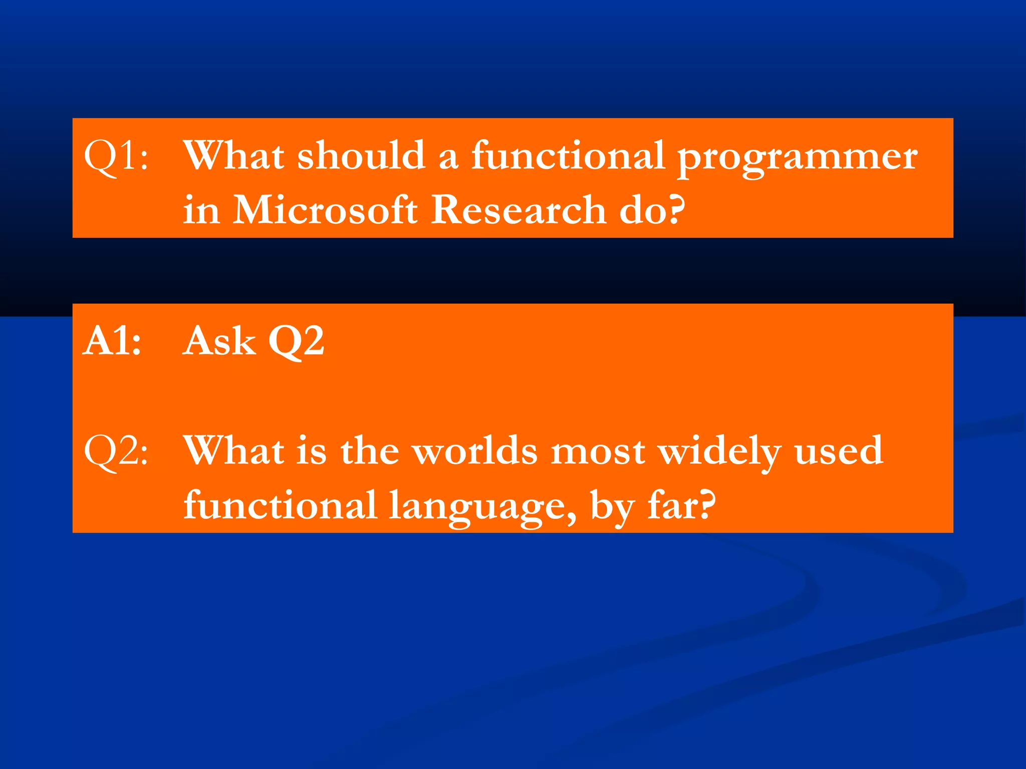 Q1: What should a functional programmer
in Microsoft Research do?
A1: Ask Q2
Q2: What is the worlds most widely used
functional language, by far?
 