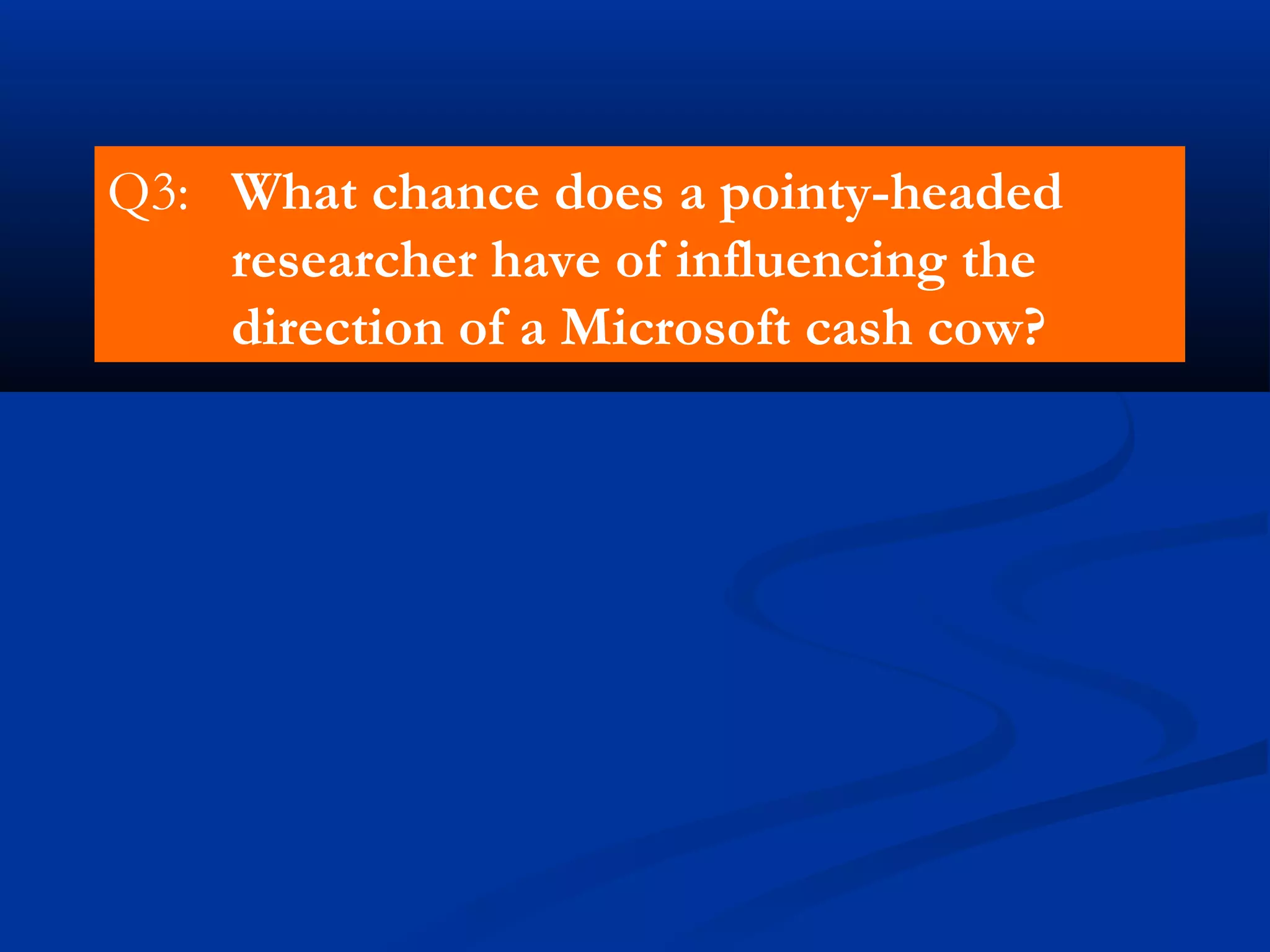 Q3: What chance does a pointy-headed
researcher have of influencing the
direction of a Microsoft cash cow?
 