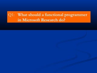 Q1: What should a functional programmer
in Microsoft Research do?
 