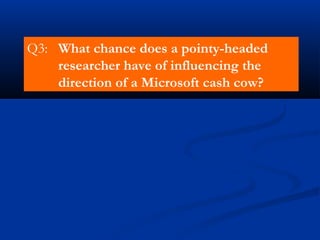 Q3: What chance does a pointy-headed
researcher have of influencing the
direction of a Microsoft cash cow?
 