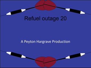 Refuel outage 20 
A Peyton Hargrave Production 
 