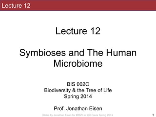 Slides by Jonathan Eisen for BIS2C at UC Davis Spring 2014
Lecture 12
!
Lecture 12
!
Symbioses and The Human
Microbiome
!
!
BIS 002C
Biodiversity & the Tree of Life
Spring 2014
!
Prof. Jonathan Eisen
1
 