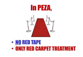 In PEZA,

• NO RED TAPE
• ONLY RED CARPET TREATMENT

 
