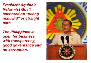 President Aquino’s
Reformist Gov’t
anchored on “daang
matuwid” or straight
path.
The Philippines is
open for business
with transparency,
good governance and
no corruption.

 