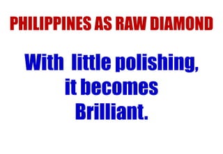PHILIPPINES AS RAW DIAMOND

With little polishing,
it becomes
Brilliant.

 