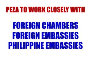 PEZA TO WORK CLOSELY WITH

FOREIGN CHAMBERS
FOREIGN EMBASSIES
PHILIPPINE EMBASSIES

 