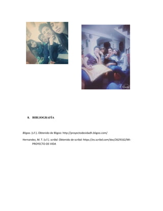 8. BIBLIOGRAFÍA
Bligoo. (s.f.). Obtenido de Bligoo: http://proyectodevidadh.bligoo.com/
Hernandez, M. T. (s.f.). scribd. Obtenido de scribd: https://es.scribd.com/doc/2629162/MI-
PROYECTO-DE-VIDA
 