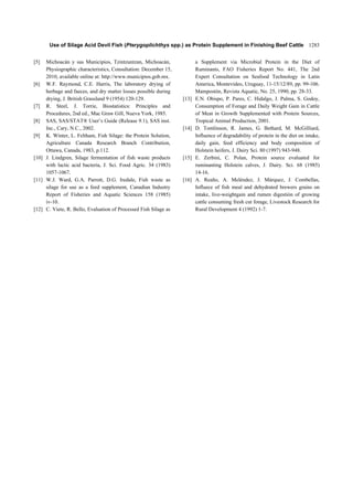 Use of Silage Acid Devil Fish (Pterygoplichthys spp.) as Protein Supplement in Finishing Beef Cattle 1283


[5]  Michoacán y sus Municipios, Tzintzuntzan, Michoacán,                a Supplement via Microbial Protein in the Diet of
     Physiographic characteristics, Consultation: December 15,           Ruminants, FAO Fisheries Report No. 441, The 2nd
     2010, available online at: http://www.municipios.gob.mx.            Expert Consultation on Seafood Technology in Latin
[6] W.F. Raymond, C.E. Harris, The laboratory drying of                  America, Montevideo, Uruguay, 11-15/12/89, pp. 99-106.
     herbage and faeces, and dry matter losses possible during           Mampostón, Revista Aquatic, No. 25, 1990, pp. 28-33.
     drying, J. British Grassland 9 (1954) 120-129.               [13]   E.N. Obispo, P. Pares, C. Hidalgo, J. Palma, S. Godoy,
[7] R. Steel, J. Torrie, Biostatistics: Principles and                   Consumption of Forage and Daily Weight Gain in Cattle
     Procedures, 2nd ed., Mac Graw Gill, Nueva York, 1985.               of Meat in Growth Supplemented with Protein Sources,
[8] SAS, SAS/STAT® User’’s Guide (Release 9.1), SAS inst.                Tropical Animal Production, 2001.
     Inc., Cary, N.C., 2002.                                      [14]   D. Tomlinson, R. James, G. Bethard, M. McGilliard,
[9] K. Winter, L. Feltham, Fish Silage: the Protein Solution,            Influence of degradability of protein in the diet on intake,
     Agriculture Canada Research Branch Contribution,                    daily gain, feed efficiency and body composition of
     Ottawa, Canada, 1983, p.112.                                        Holstein heifers, J. Dairy Sci. 80 (1997) 943-948.
[10] J. Lindgren, Silage fermentation of fish waste products      [15]   E. Zerbini, C. Polan, Protein source evaluated for
     with lactic acid bacteria, J. Sci. Food Agric. 34 (1983)            ruminanting Holstein calves, J. Dairy. Sci. 68 (1985)
     1057-1067.                                                          14-16.
[11] W.J. Ward, G.A. Parrott, D.G. Iredale, Fish waste as         [16]   A. Reaño, A. Meléndez, J. Márquez, J. Combellas,
     silage for use as a feed supplement, Canadian Industry              Influece of fish meal and dehydrated brewers grains on
     Report of Fisheries and Aquatic Sciences 158 (1985)                 intake, live-weightgain and rumen digestión of growing
     iv-10.                                                              cattle consuming fresh cut forage, Livestock Research for
[12] C. Viete, R. Bello, Evaluation of Processed Fish Silage as          Rural Development 4 (1992) 1-7.
 
