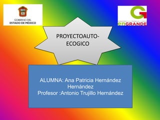 PROYECTOAUTO-
          ECOGICO




 ALUMNA: Ana Patricia Hernández
            Hernández
Profesor :Antonio Trujillo Hernández
 