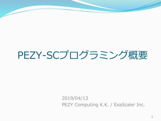 PEZY-SCプログラミング概要
2019/04/13
PEZY Computing K.K. / ExaScaler Inc.
1
 