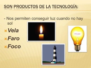 SON PRODUCTOS DE LA TECNOLOGÍA:
- Nos permiten conseguir luz cuando no hay
sol
Vela
Faro
Foco