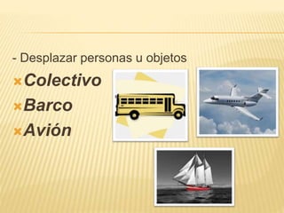 - Desplazar personas u objetos
Colectivo
Barco
Avión