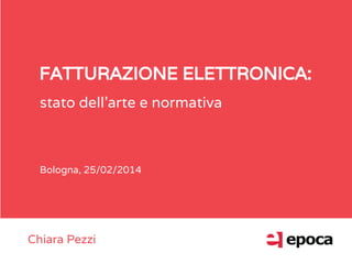 FATTURAZIONE ELETTRONICA:
stato dell’arte e normativa
Bologna, 25/02/2014
Chiara Pezzi
 