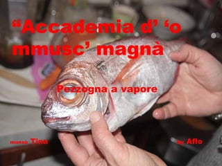 “ Accademia d’ ‘o mmusc’ magnà Pezzogna a vapore monsù  Tina  by  Aflo 