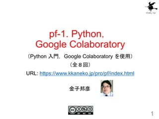 pf-1. Python，
Google Colaboratory
（Python 入門，Google Colaboratory を使用）
（全８回）
URL: https://www.kkaneko.jp/pro/pf/index.html
1
金子邦彦
 