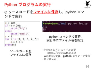 Python プログラムの実行
① ソースコードをファイルに保存し，python コマ
ンドで実行
14
ソースコードを
ファイルに保存
python コマンドで実行．
実行時にファイル名を指定．
• Python のインストール必要
http...