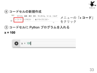 ④ コードセルの新規作成
⑤ コードセルに Python プログラムを入れる
x = 100
33
メニューの「+ コード」
をクリック
 