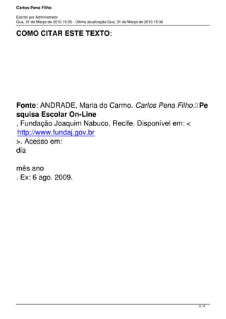 Carlos Pena Filho
Escrito por Administrator
Qua, 31 de Março de 2010 15:35 - Última atualização Qua, 31 de Março de 2010 15:36
COMO CITAR ESTE TEXTO:
Fonte: ANDRADE, Maria do Carmo. Carlos Pena Filho. Pe
squisa Escolar On-Line
, Fundação Joaquim Nabuco, Recife. Disponível em: <
http://www.fundaj.gov.br
>. Acesso em: 
dia
 
mês ano
. Ex: 6 ago. 2009.
9 / 9
 