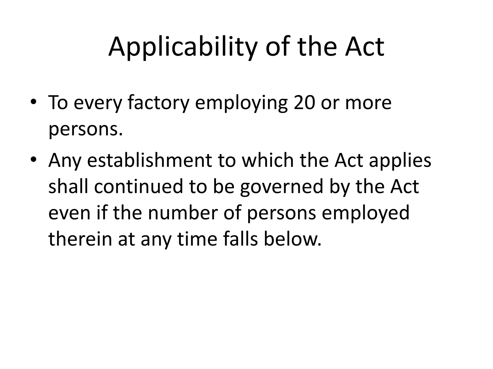 Applicability of the Act
• To every factory employing 20 or more
persons.
• Any establishment to which the Act applies
shall continued to be governed by the Act
even if the number of persons employed
therein at any time falls below.
 