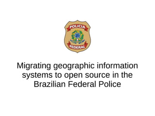 Migrating geographic information
systems to open source in the
Brazilian Federal Police
 