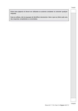 Transporte

Estas duas páginas só devem ser utilizadas se quiseres completar ou emendar qualquer
resposta.
Caso as utilizes, não te esqueças de identificar claramente o item a que se refere cada uma
das respostas completadas ou emendadas.

Prova 62/1.ª Ch./Cad. 2 • Página 13/ 15

A transportar

 