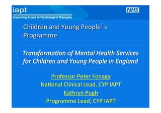 Children)and)Young)People s)
Programme)

Professor)Peter)Fonagy)
Na8onal)Clinical)Lead,)CYP)IAPT)
Kathryn)Pugh)
Programme)Lead,)CYP)IAPT)

 
