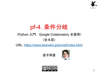 pf-4. 条件分岐
（Python 入門，Google Colaboratory を使用）
（全８回）
URL: https://www.kkaneko.jp/pro/pf/index.html
1
金子邦彦
 