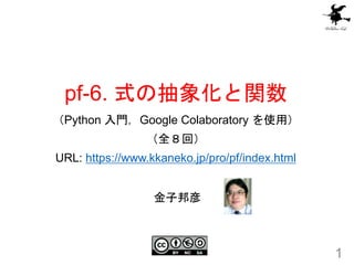 pf-6. 式の抽象化と関数
（Python 入門，Google Colaboratory を使用）
（全８回）
URL: https://www.kkaneko.jp/pro/pf/index.html
1
金子邦彦
 