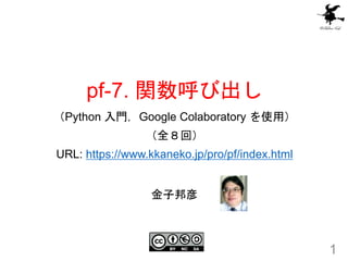 pf-7. 関数呼び出し
（Python 入門，Google Colaboratory を使用）
（全８回）
URL: https://www.kkaneko.jp/pro/pf/index.html
1
金子邦彦
 