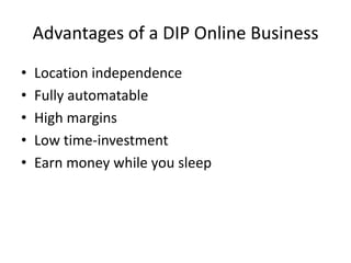 Advantages of a DIP Online Business
• Location independence
• Fully automatable
• High margins
• Low time-investment
• Earn money while you sleep
 
