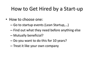 How to Get Hired by a Start-up
• How to choose one:
– Go to startup events (Lean Startup,…)
– Find out what they need before anything else
– Mutually beneficial?
– Do you want to do this for 10 years?
– Treat it like your own company
 