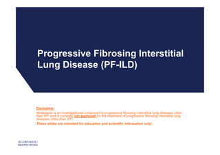 Progressive Fibrosing Interstitial
Lung Disease (PF-ILD)
SC-CRP-00379 /
DE/OFE-181203
Disclaimer:
Nintedanib is an investigational compound in progressive fibrosing interstitial lung diseases other
than IPF and is currently not approved for the treatment of progressive fibrosing interstitial lung
diseases other than IPF!
These slides are intended for education and scientific information only!
 