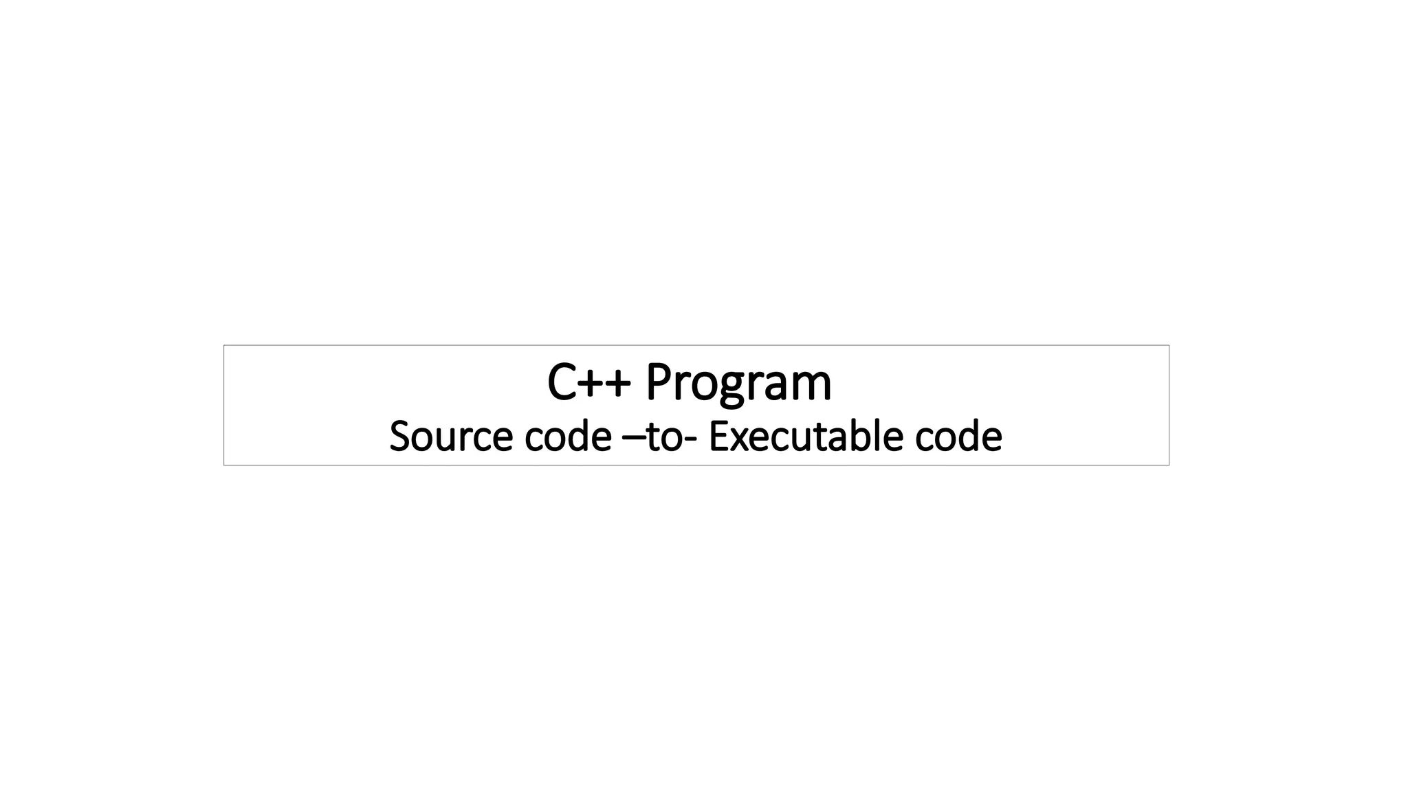 C++ Program
Source code –to- Executable code
 
