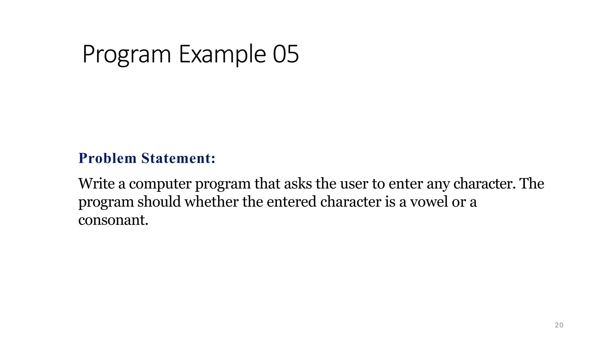 Program Example 05
20
Problem Statement:
Write a computer program that asks the user to enter any character. The
program should whether the entered character is a vowel or a
consonant.
 